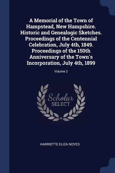 Обложка книги A Memorial of the Town of Hampstead, New Hampshire. Historic and Genealogic Sketches. Proceedings of the Centennial Celebration, July 4th, 1849. Proceedings of the 150th Anniversary of the Town.s Incorporation, July 4th, 1899; Volume 2, Harriette Eliza Noyes