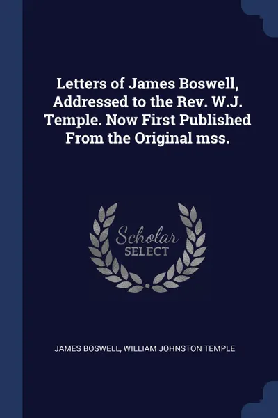 Обложка книги Letters of James Boswell, Addressed to the Rev. W.J. Temple. Now First Published From the Original mss., James Boswell, William Johnston Temple