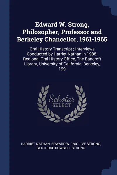 Обложка книги Edward W. Strong, Philosopher, Professor and Berkeley Chancellor, 1961-1965. Oral History Transcript ; Interviews Conducted by Harriet Nathan in 1988. Regional Oral History Office, The Bancroft Library, University of California, Berkeley, 199, Harriet Nathan, Edward W. 1901- ive Strong, Gertrude Dowsett Strong