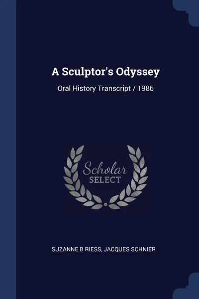Обложка книги A Sculptor.s Odyssey. Oral History Transcript / 1986, Suzanne B Riess, Jacques Schnier