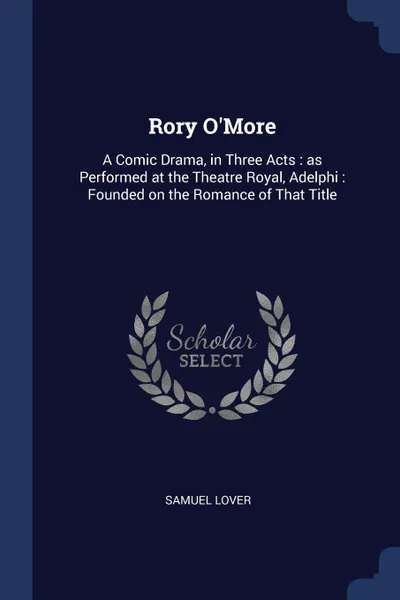 Обложка книги Rory O.More. A Comic Drama, in Three Acts : as Performed at the Theatre Royal, Adelphi : Founded on the Romance of That Title, Samuel Lover