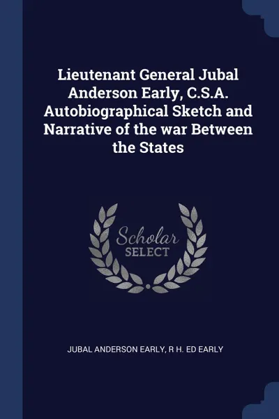 Обложка книги Lieutenant General Jubal Anderson Early, C.S.A. Autobiographical Sketch and Narrative of the war Between the States, Jubal Anderson Early, R H. ed Early