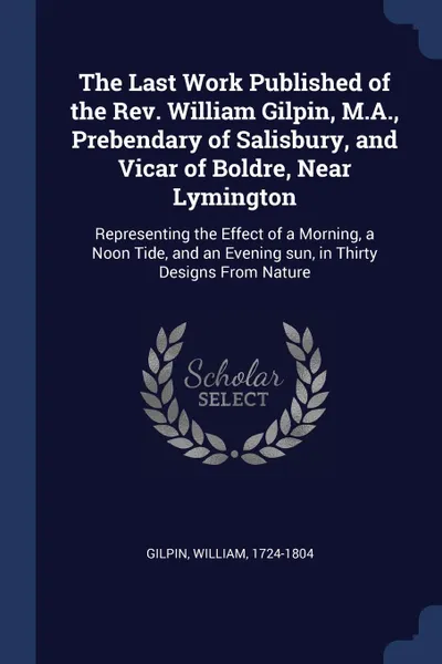 Обложка книги The Last Work Published of the Rev. William Gilpin, M.A., Prebendary of Salisbury, and Vicar of Boldre, Near Lymington. Representing the Effect of a Morning, a Noon Tide, and an Evening sun, in Thirty Designs From Nature, Gilpin William 1724-1804