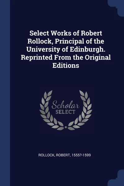 Обложка книги Select Works of Robert Rollock, Principal of the University of Edinburgh. Reprinted From the Original Editions, Rollock Robert 1555?-1599