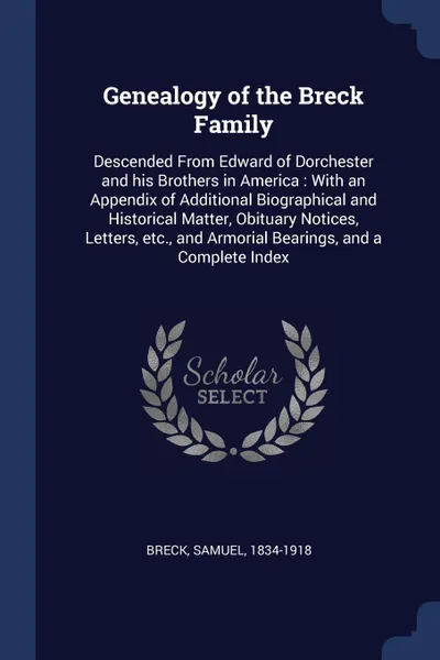 Обложка книги Genealogy of the Breck Family. Descended From Edward of Dorchester and his Brothers in America : With an Appendix of Additional Biographical and Historical Matter, Obituary Notices, Letters, etc., and Armorial Bearings, and a Complete Index, Breck Samuel 1834-1918