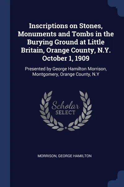 Обложка книги Inscriptions on Stones, Monuments and Tombs in the Burying Ground at Little Britain, Orange County, N.Y. October 1, 1909. Presented by George Hamilton Morrison, Montgomery, Orange County, N.Y, Morrison George Hamilton