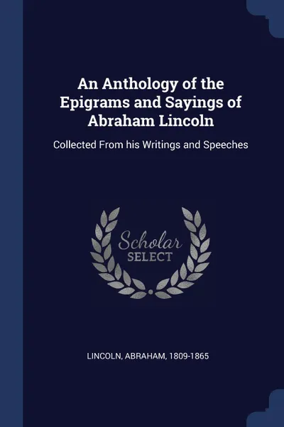 Обложка книги An Anthology of the Epigrams and Sayings of Abraham Lincoln. Collected From his Writings and Speeches, Lincoln Abraham 1809-1865