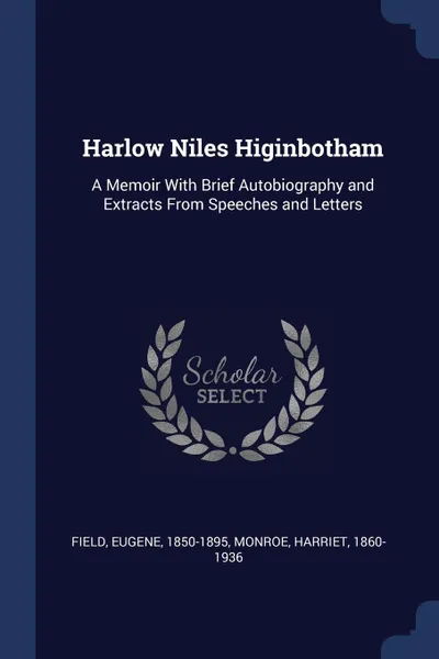 Обложка книги Harlow Niles Higinbotham. A Memoir With Brief Autobiography and Extracts From Speeches and Letters, Field Eugene 1850-1895, Monroe Harriet 1860-1936