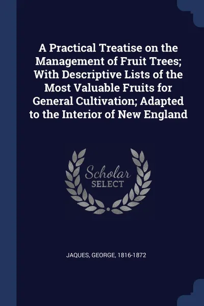 Обложка книги A Practical Treatise on the Management of Fruit Trees; With Descriptive Lists of the Most Valuable Fruits for General Cultivation; Adapted to the Interior of New England, Jaques George 1816-1872