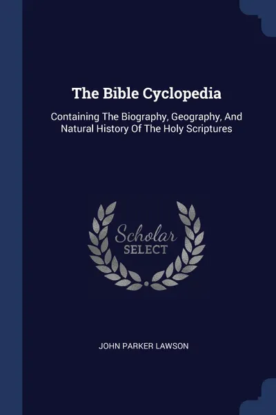 Обложка книги The Bible Cyclopedia. Containing The Biography, Geography, And Natural History Of The Holy Scriptures, John Parker Lawson