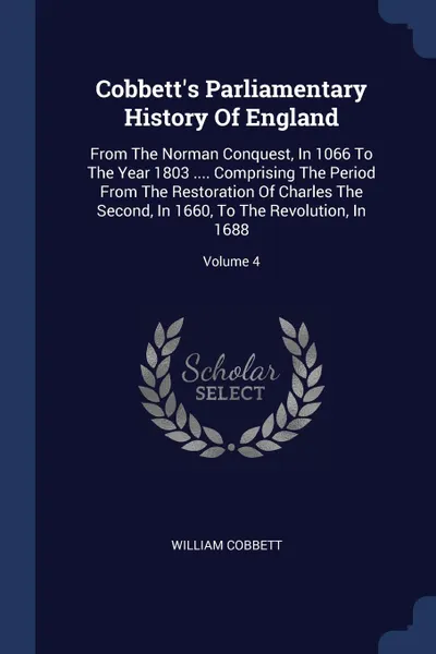 Обложка книги Cobbett.s Parliamentary History Of England. From The Norman Conquest, In 1066 To The Year 1803 .... Comprising The Period From The Restoration Of Charles The Second, In 1660, To The Revolution, In 1688; Volume 4, William Cobbett