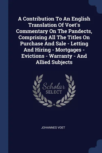 Обложка книги A Contribution To An English Translation Of Voet.s Commentary On The Pandects, Comprising All The Titles On Purchase And Sale - Letting And Hiring - Mortgages - Evictions - Warranty - And Allied Subjects, Johannes Voet