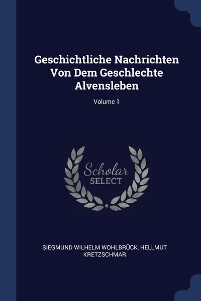 Обложка книги Geschichtliche Nachrichten Von Dem Geschlechte Alvensleben; Volume 1, Siegmund Wilhelm Wohlbrück, Hellmut Kretzschmar