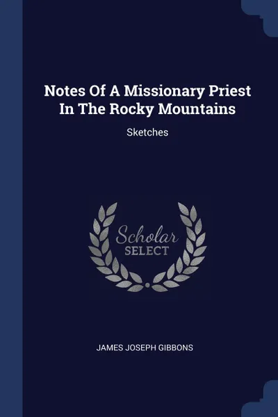 Обложка книги Notes Of A Missionary Priest In The Rocky Mountains. Sketches, James Joseph Gibbons