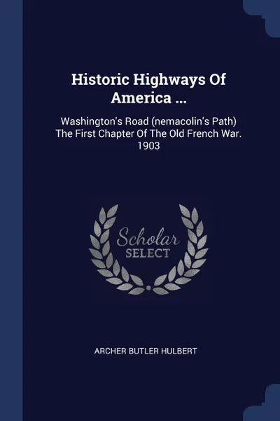 Обложка книги Historic Highways Of America ... Washington.s Road (nemacolin.s Path) The First Chapter Of The Old French War. 1903, Archer Butler Hulbert