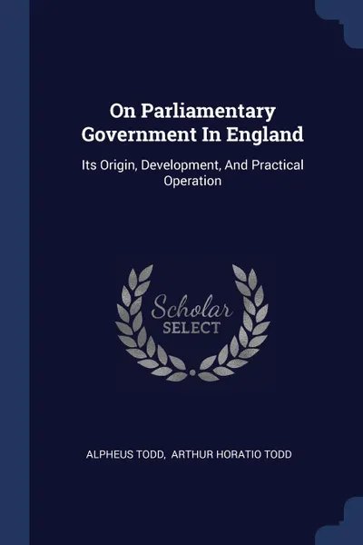 Обложка книги On Parliamentary Government In England. Its Origin, Development, And Practical Operation, Alpheus Todd