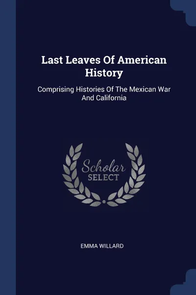 Обложка книги Last Leaves Of American History. Comprising Histories Of The Mexican War And California, Emma Willard