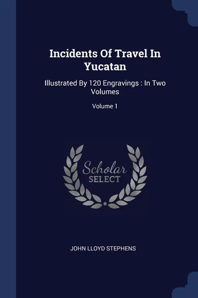 Обложка книги Incidents Of Travel In Yucatan. Illustrated By 120 Engravings : In Two Volumes; Volume 1, John Lloyd Stephens