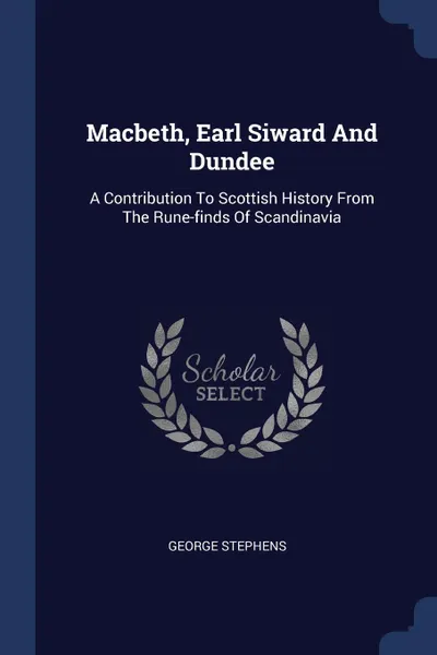 Обложка книги Macbeth, Earl Siward And Dundee. A Contribution To Scottish History From The Rune-finds Of Scandinavia, George Stephens