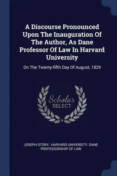 Обложка книги A Discourse Pronounced Upon The Inauguration Of The Author, As Dane Professor Of Law In Harvard University. On The Twenty-fifth Day Of August, 1829, Joseph Story