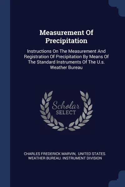 Обложка книги Measurement Of Precipitation. Instructions On The Measurement And Registration Of Precipitation By Means Of The Standard Instruments Of The U.s. Weather Bureau, Charles Frederick Marvin