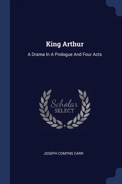 Обложка книги King Arthur. A Drama In A Prologue And Four Acts, Joseph Comyns Carr