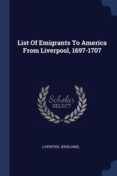 Обложка книги List Of Emigrants To America From Liverpool, 1697-1707, Liverpool (England).