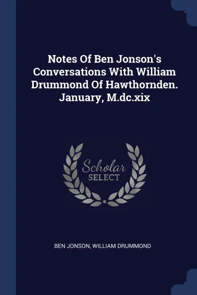 Обложка книги Notes Of Ben Jonson.s Conversations With William Drummond Of Hawthornden. January, M.dc.xix, Ben Jonson, William Drummond