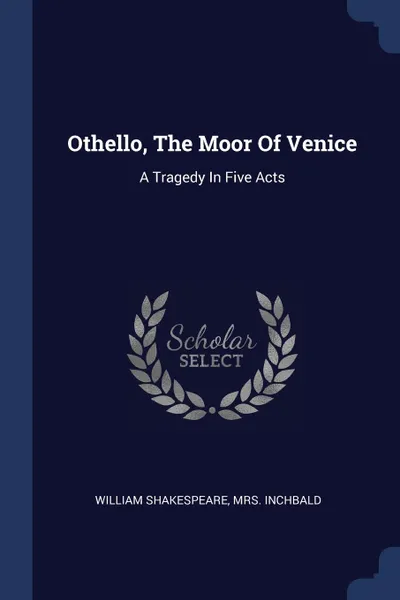 Обложка книги Othello, The Moor Of Venice. A Tragedy In Five Acts, William Shakespeare, Mrs. Inchbald