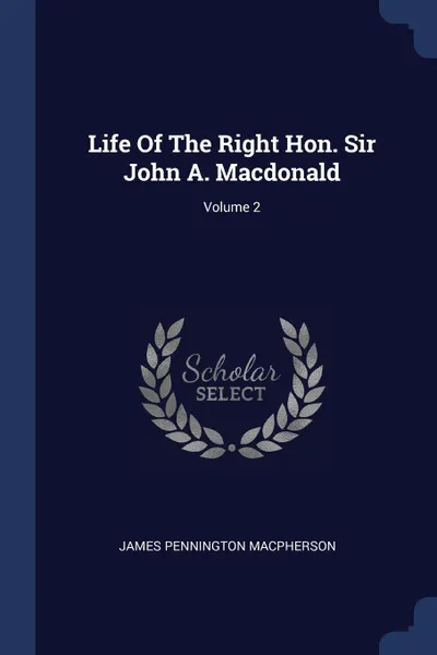 Обложка книги Life Of The Right Hon. Sir John A. Macdonald; Volume 2, James Pennington Macpherson