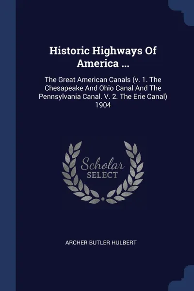 Обложка книги Historic Highways Of America ... The Great American Canals (v. 1. The Chesapeake And Ohio Canal And The Pennsylvania Canal. V. 2. The Erie Canal) 1904, Archer Butler Hulbert