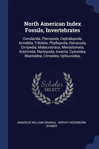 Обложка книги North American Index Fossils, Invertebrates. Conularida, Pteropoda, Cephalopoda, Annelida, Trilobita, Phyllopoda, Ostracoda, Cirripedia, Malacostraca, Merostomata, Arachnida, Myriopoda, Insecta, Cystoidea, Blastoidea, Crinoidea, Ophiuroidea,, Amadeus William Grabau