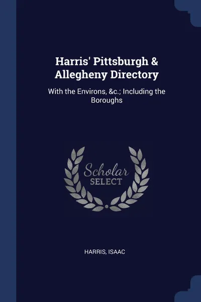 Обложка книги Harris. Pittsburgh . Allegheny Directory. With the Environs, .c.; Including the Boroughs, Isaac Harris