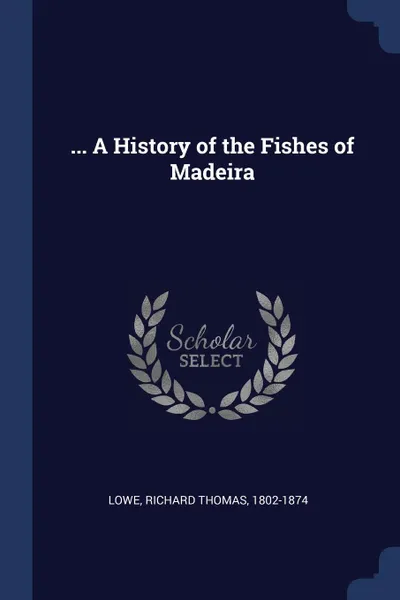 Обложка книги ... A History of the Fishes of Madeira, Richard Thomas Lowe