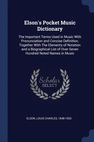 Обложка книги Elson.s Pocket Music Dictionary. The Important Terms Used in Music With Pronunciation and Concise Definition, Together With The Elements of Notation and a Biographical List of Over Seven Hundred Noted Names in Music, Louis Charles Elson