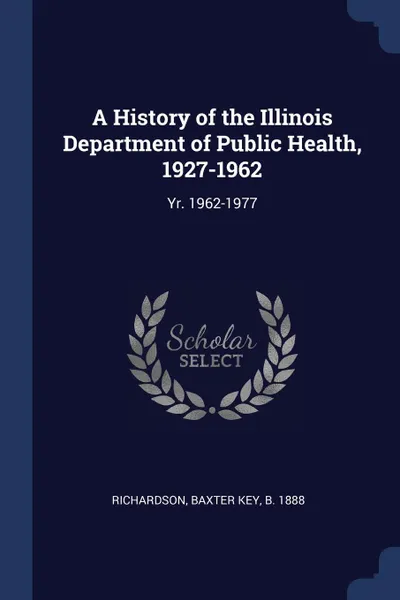 Обложка книги A History of the Illinois Department of Public Health, 1927-1962. Yr. 1962-1977, Baxter Key Richardson