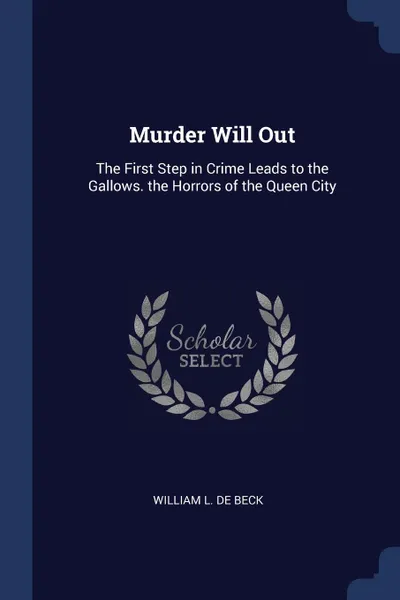 Обложка книги Murder Will Out. The First Step in Crime Leads to the Gallows. the Horrors of the Queen City, William L. De Beck