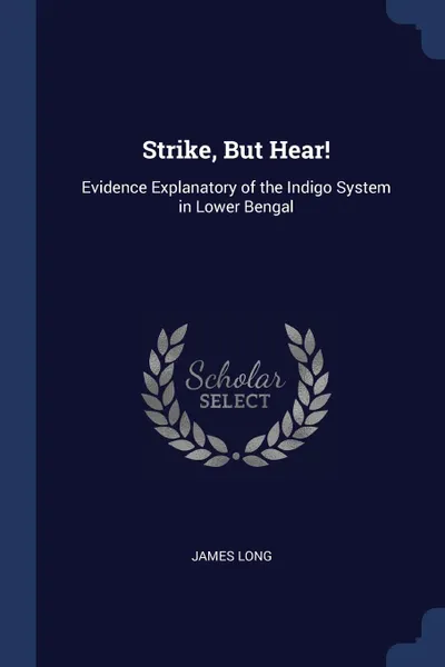 Обложка книги Strike, But Hear.. Evidence Explanatory of the Indigo System in Lower Bengal, James Long