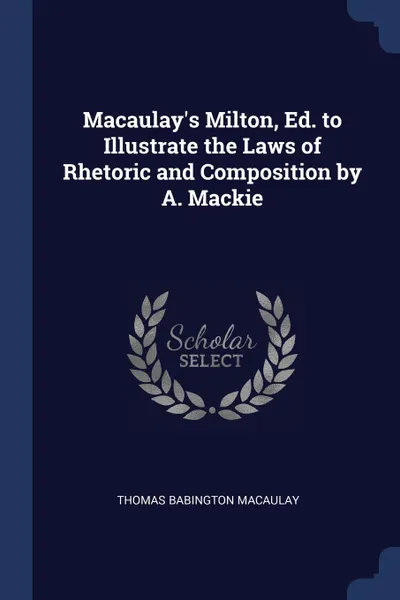 Обложка книги Macaulay.s Milton, Ed. to Illustrate the Laws of Rhetoric and Composition by A. Mackie, Thomas Babington Macaulay