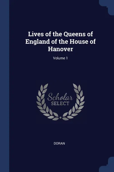 Обложка книги Lives of the Queens of England of the House of Hanover; Volume 1, Dr. Doran