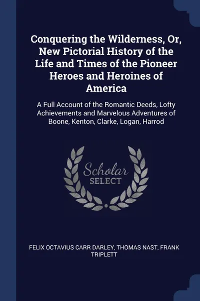 Обложка книги Conquering the Wilderness, Or, New Pictorial History of the Life and Times of the Pioneer Heroes and Heroines of America. A Full Account of the Romantic Deeds, Lofty Achievements and Marvelous Adventures of Boone, Kenton, Clarke, Logan, Harrod, Felix Octavius Carr Darley, Thomas Nast, Frank Triplett