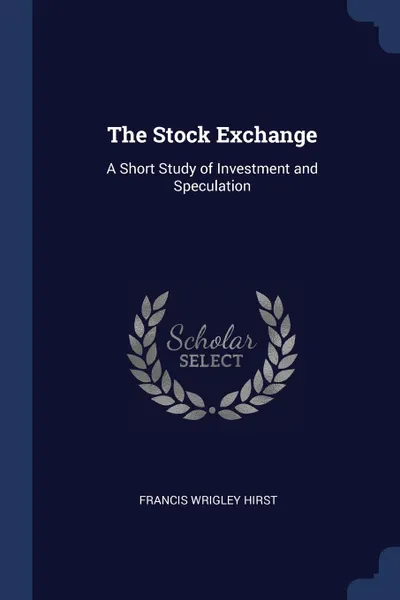 Обложка книги The Stock Exchange. A Short Study of Investment and Speculation, Francis Wrigley Hirst