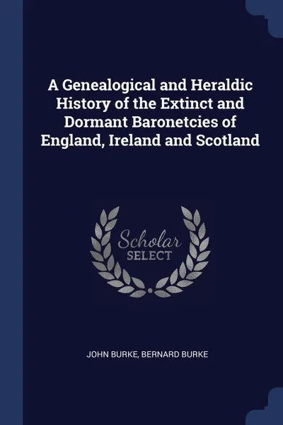 Обложка книги A Genealogical and Heraldic History of the Extinct and Dormant Baronetcies of England, Ireland and Scotland, John Burke, Bernard Burke