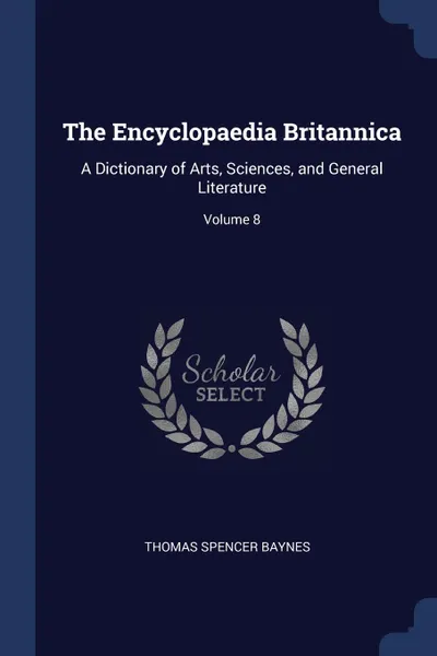 Обложка книги The Encyclopaedia Britannica. A Dictionary of Arts, Sciences, and General Literature; Volume 8, Thomas Spencer Baynes