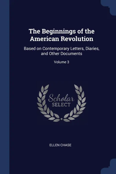 Обложка книги The Beginnings of the American Revolution. Based on Contemporary Letters, Diaries, and Other Documents; Volume 3, Ellen Chase