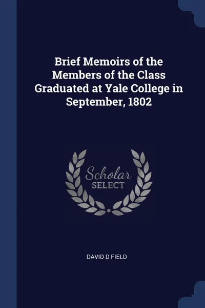 Обложка книги Brief Memoirs of the Members of the Class Graduated at Yale College in September, 1802, David D Field