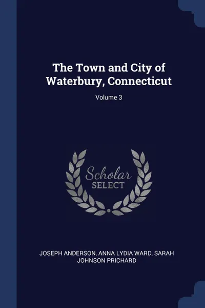 Обложка книги The Town and City of Waterbury, Connecticut; Volume 3, Joseph Anderson, Anna Lydia Ward, Sarah Johnson Prichard