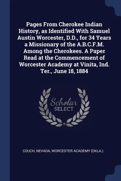 Обложка книги Pages From Cherokee Indian History, as Identified With Samuel Austin Worcester, D.D., for 34 Years a Missionary of the A.B.C.F.M. Among the Cherokees. A Paper Read at the Commencement of Worcester Academy at Vinita, Ind. Ter., June 18, 1884, Nevada Couch, Worcester Academy