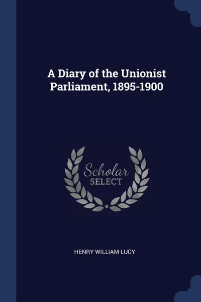 Обложка книги A Diary of the Unionist Parliament, 1895-1900, Henry William Lucy