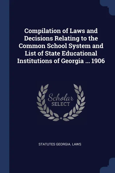 Обложка книги Compilation of Laws and Decisions Relating to the Common School System and List of State Educational Institutions of Georgia ... 1906, statutes Georgia. Laws